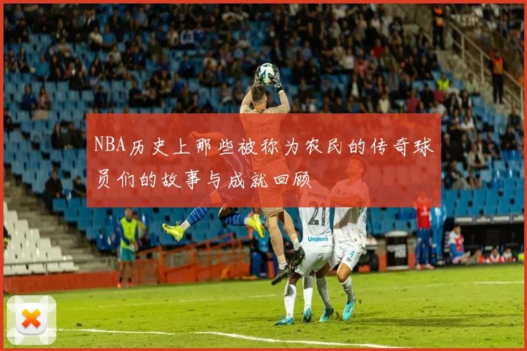 NBA历史上那些被称为农民的传奇球员们的故事与成就回顾