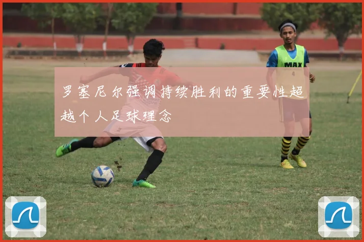 罗塞尼尔强调持续胜利的重要性超越个人足球理念