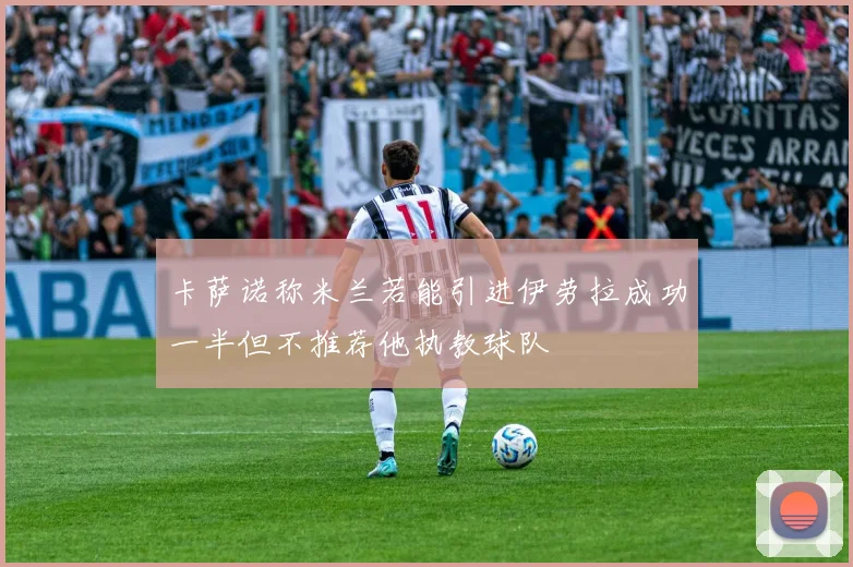 卡萨诺称米兰若能引进伊劳拉成功一半但不推荐他执教球队