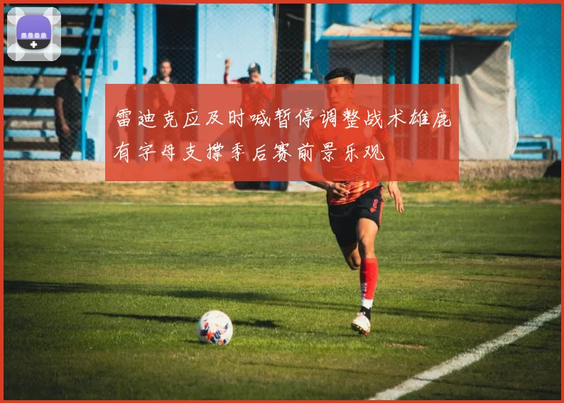 雷迪克应及时喊暂停调整战术雄鹿有字母支撑季后赛前景乐观