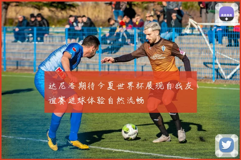 达尼洛期待今夏世界杯展现自我友谊赛进球体验自然流畅