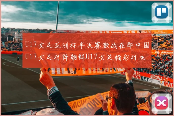 U17女足亚洲杯半决赛激战在即中国U17女足对阵朝鲜U17女足精彩对决即将开启