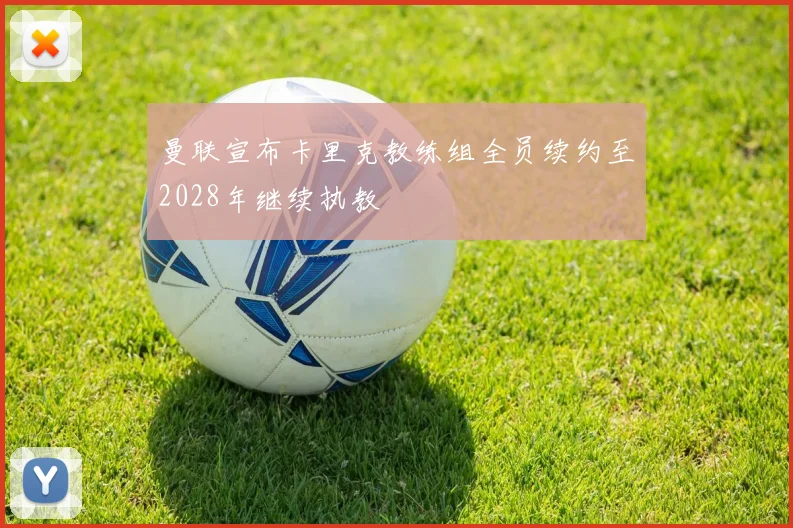 曼联宣布卡里克教练组全员续约至2028年继续执教