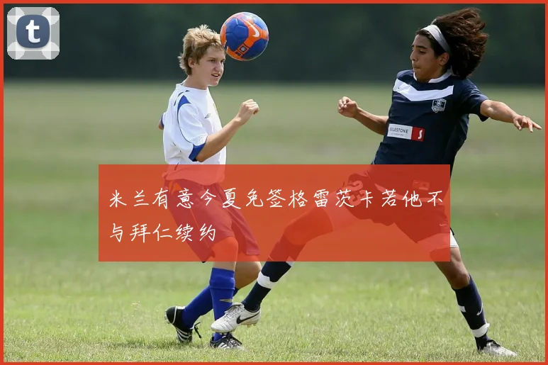 米兰有意今夏免签格雷茨卡若他不与拜仁续约