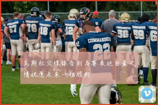瓦斯社交媒体告别马赛表达自豪之情祝愿未来一切顺利