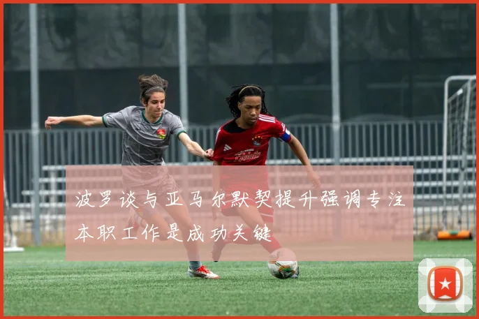 波罗谈与亚马尔默契提升强调专注本职工作是成功关键