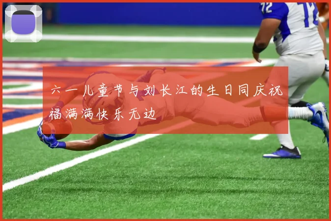 六一儿童节与刘长江的生日同庆祝福满满快乐无边