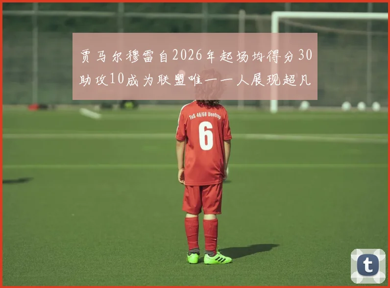 贾马尔穆雷自2026年起场均得分30助攻10成为联盟唯一一人展现超凡实力