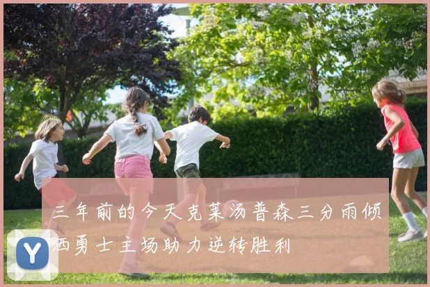 三年前的今天克莱汤普森三分雨倾洒勇士主场助力逆转胜利