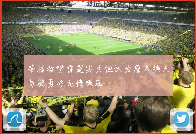 蒂格称赞雷霆实力但认为詹韦热火与骑勇将无情碾压