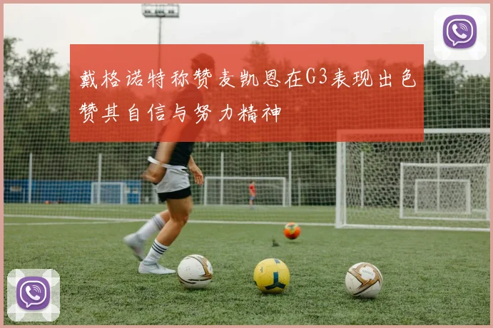 戴格诺特称赞麦凯恩在G3表现出色赞其自信与努力精神
