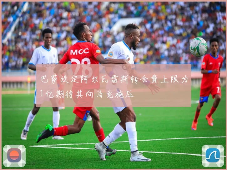 巴萨设定阿尔瓦雷斯转会费上限为1亿期待其向马竞施压