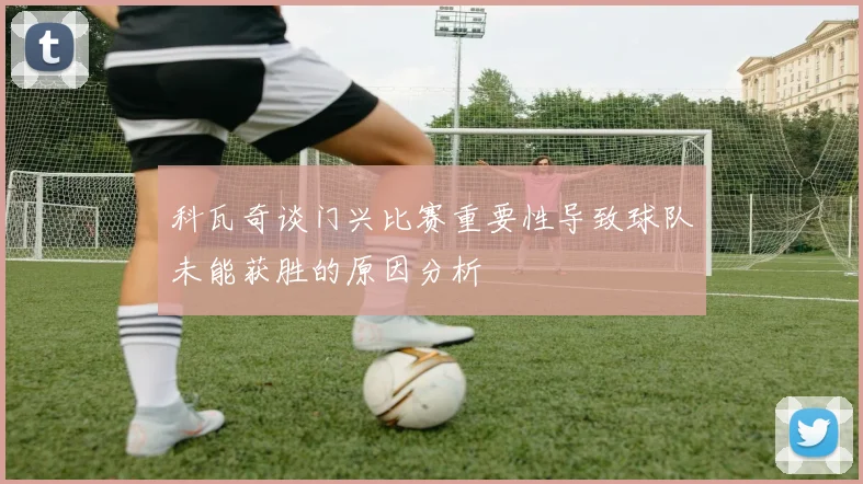 科瓦奇谈门兴比赛重要性导致球队未能获胜的原因分析