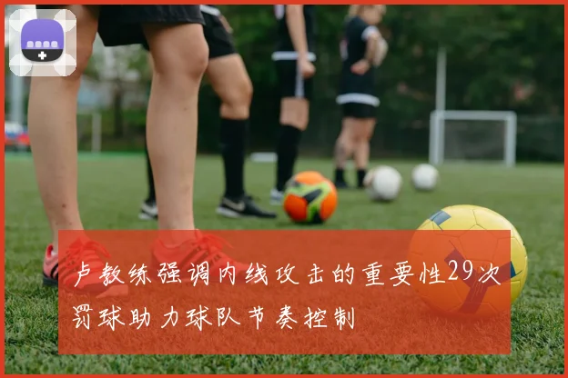 卢教练强调内线攻击的重要性29次罚球助力球队节奏控制