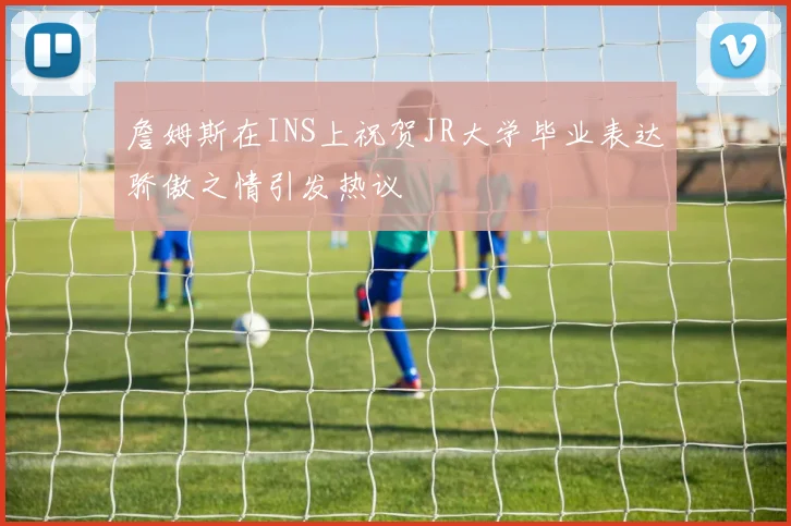 詹姆斯在INS上祝贺JR大学毕业表达骄傲之情引发热议