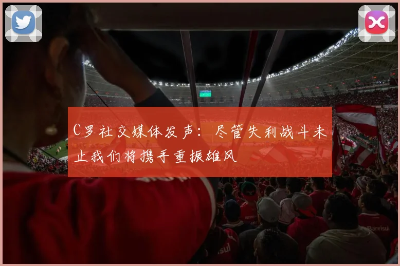 C罗社交媒体发声：尽管失利战斗未止我们将携手重振雄风