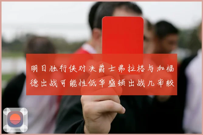 明日独行侠对决爵士弗拉格与加福德出战可能性低华盛顿出战几率较高