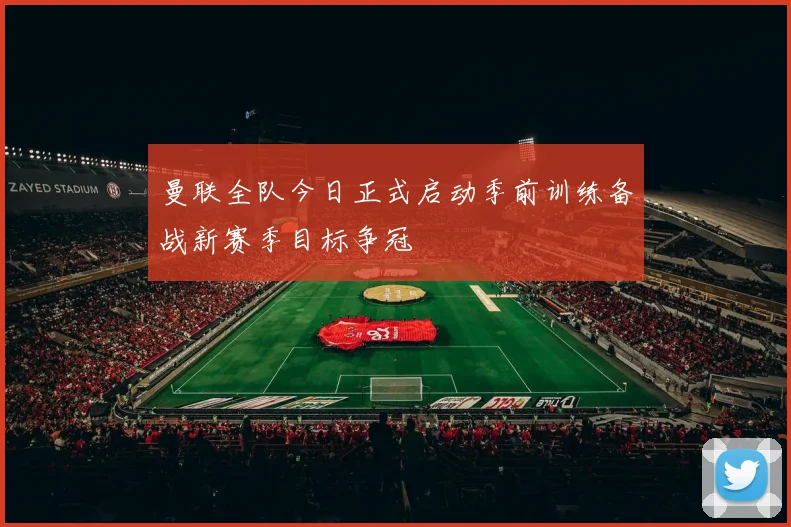 曼联全队今日正式启动季前训练备战新赛季目标争冠