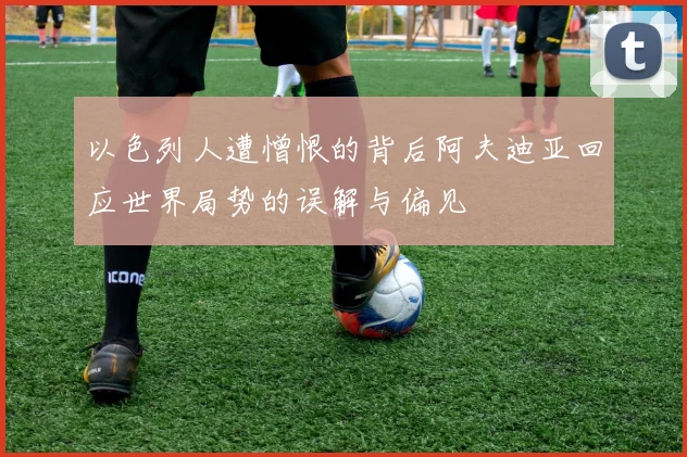 以色列人遭憎恨的背后阿夫迪亚回应世界局势的误解与偏见