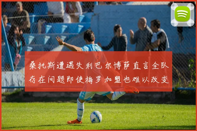 桑托斯遭遇失利巴尔博萨直言全队存在问题即使梅罗加盟也难以改变
