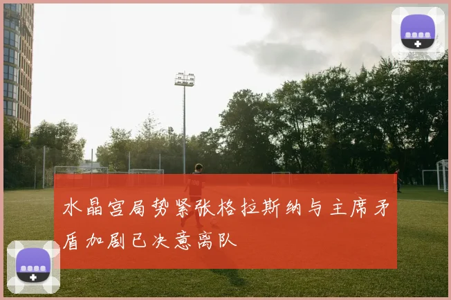 水晶宫局势紧张格拉斯纳与主席矛盾加剧已决意离队