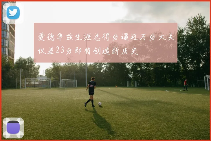 爱德华兹生涯总得分逼近万分大关仅差23分即将创造新历史