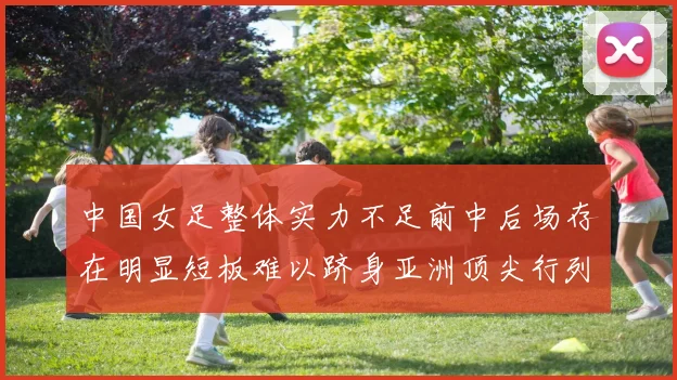 中国女足整体实力不足前中后场存在明显短板难以跻身亚洲顶尖行列