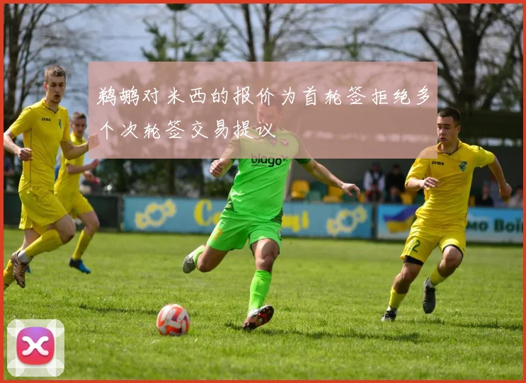 鹈鹕对米西的报价为首轮签拒绝多个次轮签交易提议
