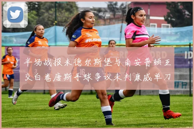 半场战报米德尔斯堡与南安普顿互交白卷唐斯手球争议未判康威单刀击中立柱
