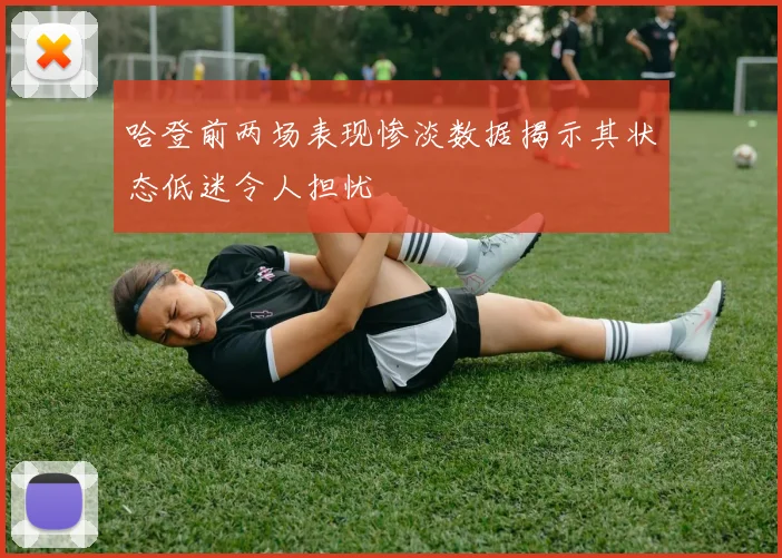 哈登前两场表现惨淡数据揭示其状态低迷令人担忧