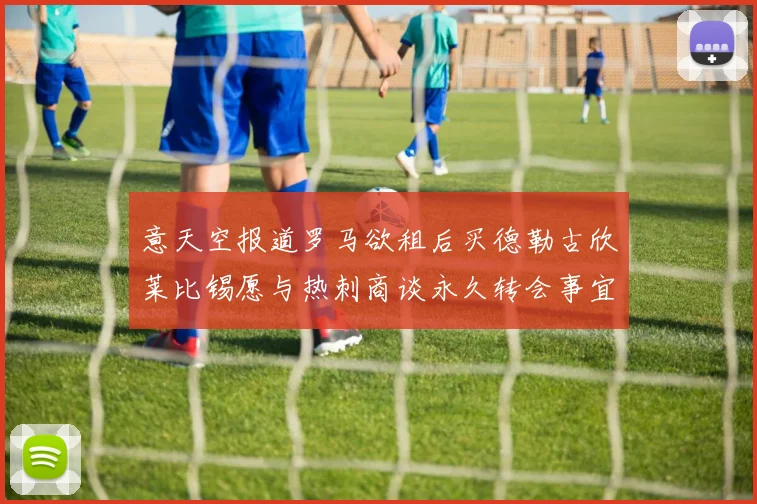 意天空报道罗马欲租后买德勒古欣莱比锡愿与热刺商谈永久转会事宜