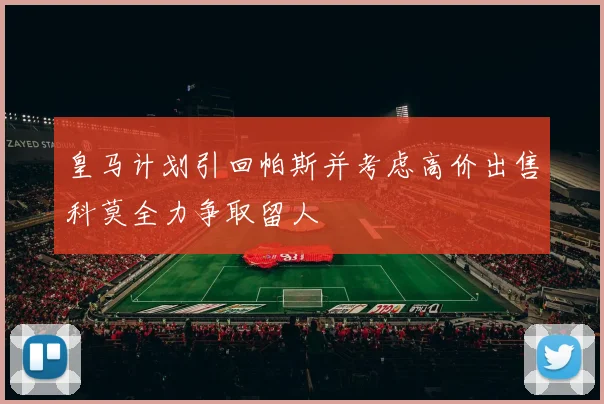 皇马计划引回帕斯并考虑高价出售科莫全力争取留人