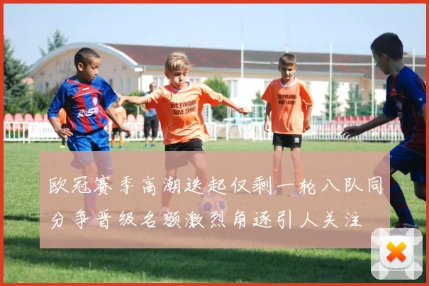 欧冠赛季高潮迭起仅剩一轮八队同分争晋级名额激烈角逐引人关注