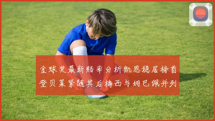 金球奖最新赔率分析凯恩稳居榜首登贝莱紧随其后梅西与姆巴佩并列第四